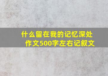 什么留在我的记忆深处作文500字左右记叙文