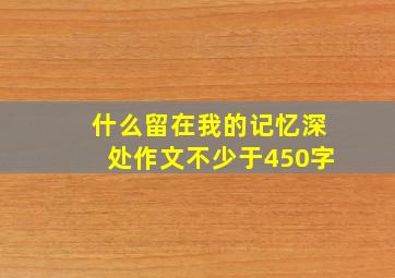 什么留在我的记忆深处作文不少于450字