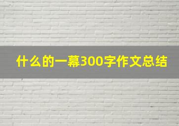 什么的一幕300字作文总结