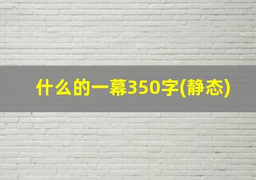 什么的一幕350字(静态)