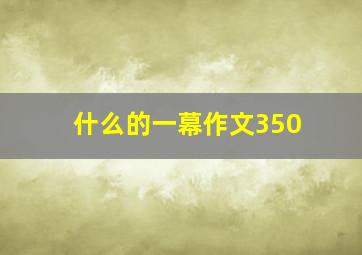 什么的一幕作文350