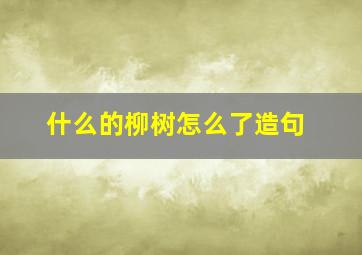 什么的柳树怎么了造句