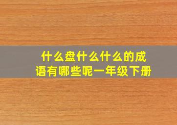 什么盘什么什么的成语有哪些呢一年级下册