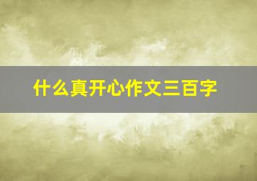 什么真开心作文三百字