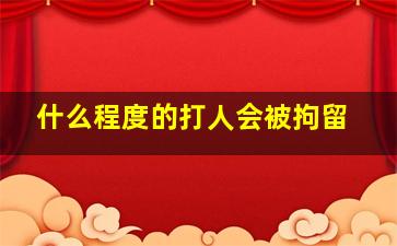 什么程度的打人会被拘留