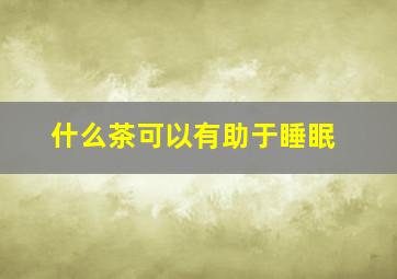 什么茶可以有助于睡眠