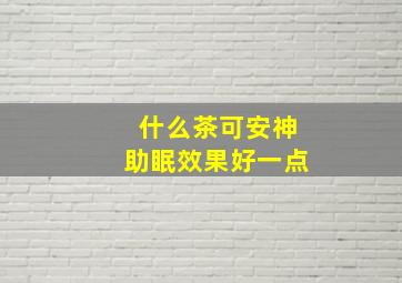 什么茶可安神助眠效果好一点