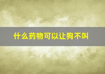 什么药物可以让狗不叫