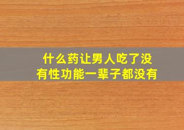 什么药让男人吃了没有性功能一辈子都没有