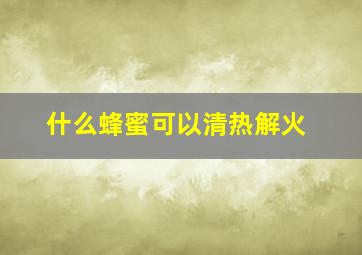 什么蜂蜜可以清热解火