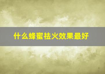 什么蜂蜜祛火效果最好