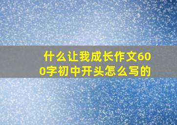 什么让我成长作文600字初中开头怎么写的