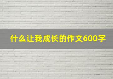 什么让我成长的作文600字