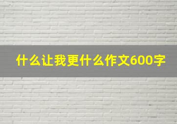 什么让我更什么作文600字