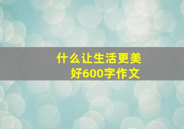 什么让生活更美好600字作文