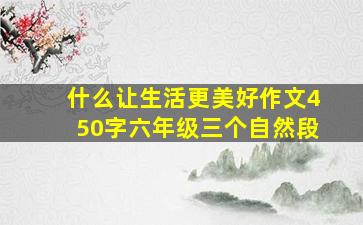 什么让生活更美好作文450字六年级三个自然段