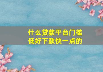 什么贷款平台门槛低好下款快一点的