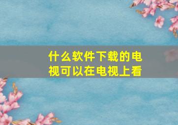 什么软件下载的电视可以在电视上看