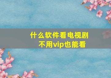 什么软件看电视剧不用vip也能看