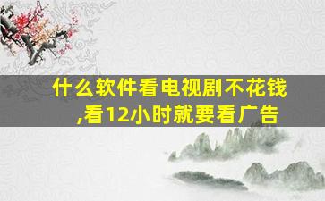 什么软件看电视剧不花钱,看12小时就要看广告