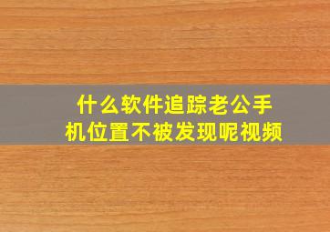 什么软件追踪老公手机位置不被发现呢视频