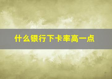 什么银行下卡率高一点