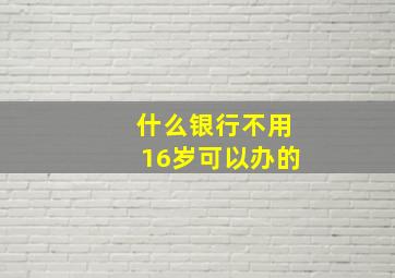 什么银行不用16岁可以办的