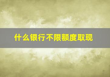 什么银行不限额度取现