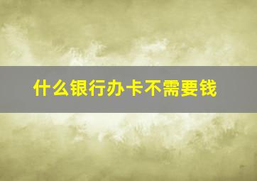 什么银行办卡不需要钱