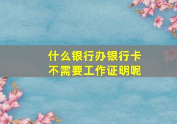 什么银行办银行卡不需要工作证明呢