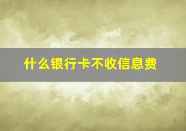 什么银行卡不收信息费