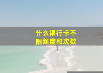 什么银行卡不限额度和次数