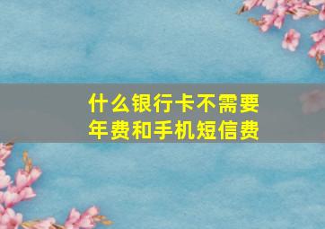 什么银行卡不需要年费和手机短信费