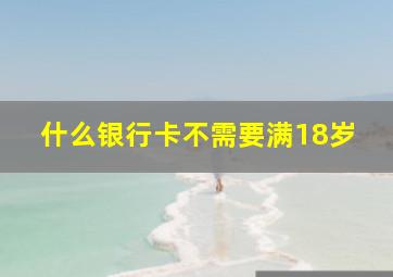 什么银行卡不需要满18岁