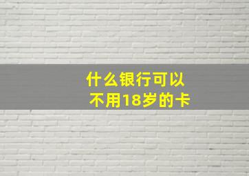 什么银行可以不用18岁的卡