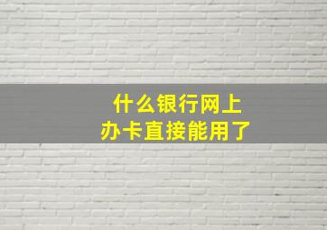 什么银行网上办卡直接能用了