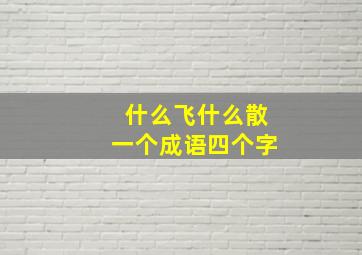 什么飞什么散一个成语四个字