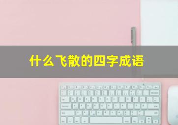 什么飞散的四字成语