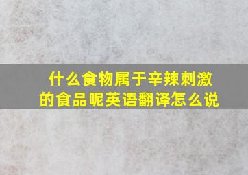 什么食物属于辛辣刺激的食品呢英语翻译怎么说