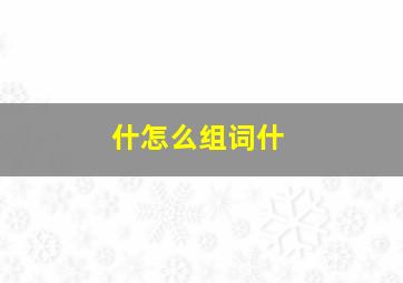 什怎么组词什