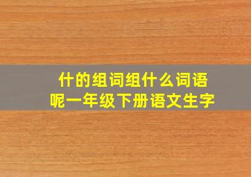 什的组词组什么词语呢一年级下册语文生字