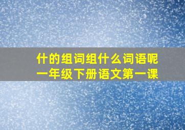 什的组词组什么词语呢一年级下册语文第一课