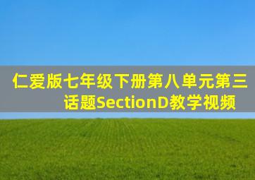 仁爱版七年级下册第八单元第三话题SectionD教学视频