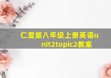 仁爱版八年级上册英语unit2topic2教案