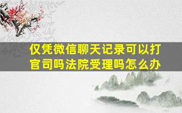 仅凭微信聊天记录可以打官司吗法院受理吗怎么办