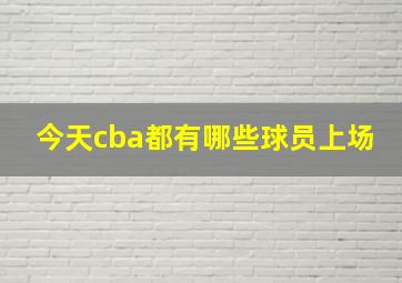 今天cba都有哪些球员上场