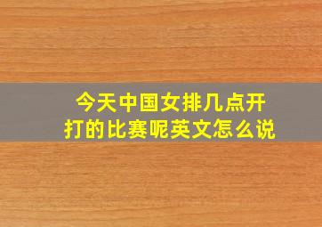 今天中国女排几点开打的比赛呢英文怎么说