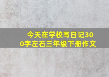 今天在学校写日记300字左右三年级下册作文