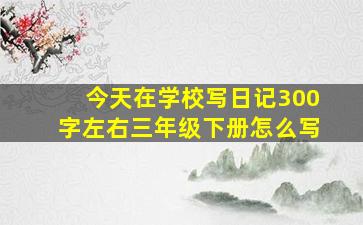 今天在学校写日记300字左右三年级下册怎么写