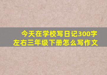 今天在学校写日记300字左右三年级下册怎么写作文